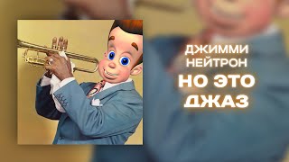 Джимми Нейтрон, НО ЭТО ДЖАЗ