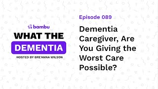 Podcast Ep: Dementia Caregiver, Are You Giving the Worst Care Possible? [What the Dementia]