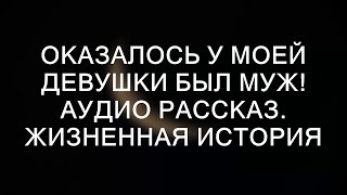 Оказалось у моей девушки был муж! Аудио рассказ. Жизненная история