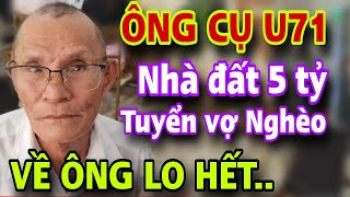 Ông Cụ U71 Nhà Đất 5 Tỷ Chỉ Tuyển Vợ Nghèo VỀ ÔNG LO HẾT