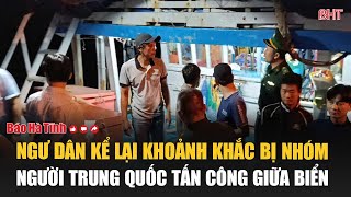 Ngư dân kể lại khoảnh khắc bị nhóm người Trung Quốc tấn công giữa biển