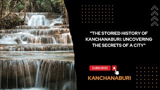 "THE STORIED HISTORY OF KANCHANABURI: UNCOVERING THE SECRETS OF A CITY"