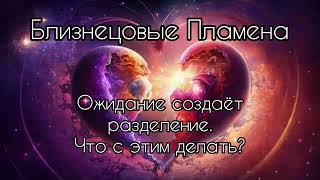 Близнецовые пламена. Ожидание создаёт разделение. Что делать?