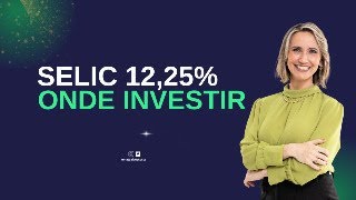 Selic a 12,25% onde investir