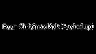 Roar- Christmas Kids (Pitched up)