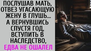 Послушав мать, отвез угасающую жену в глухомань… А приехав через год за наследством, едва не ош