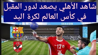 عاجل ورسميا الاهلي يصعد للدور المقبل من كأس العالم لكرة اليد رغم خسارته من برشلونه وتصريحات ناريه