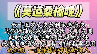 【完结】六十五岁丈夫熬到初恋丧夫，马不停蹄给她买房烧饭 发朋友圈，此时我在医院照顾生病的外孙，我将手机递给女儿看 却被指责太闲，我沉默 一通操作却震惊所有人