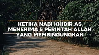 KETIKA NABI KHIDIR AS MENERIMA 5 PERINTAH ALLAH YANG MEMBINGUNGKAN