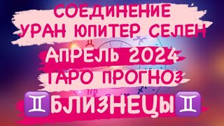 СОЕДИНЕНИЕ УРАНА ЮПИТЕРА СЕЛЕНА. АПРЕЛЬ 2024. ♊️БЛИЗНЕЦЫ♊️ ТАРО ПРОГНОЗ