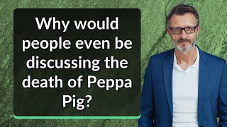 Why would people even be discussing the death of Peppa Pig?