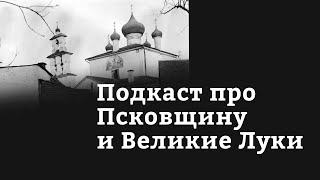 Подкаст про Псковщину и Великие Луки