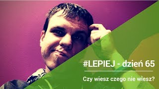 Daily #LEPIEJ - dzień 65:  Czy wiesz czego nie wiesz?