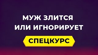 Спецкурс ЧТО ДЕЛАТЬ, ЕСЛИ МУЖ ЗЛИТСЯ ИЛИ ИГНОРИРУЕТ