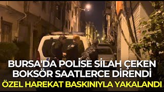 Bursa'da polise silah çeken boksör saatlerce direndi, özel harekat baskınıyla yakalandı