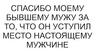 Спасибо моему бывшему мужу за то, что он уступил место настоящему мужчине