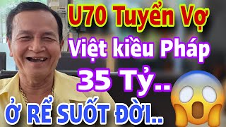 Chú U70 Tuyển Vợ VIỆT KIỀU PHÁP 35 TỶ Xin Ở Rể Suốt Đời Luôn