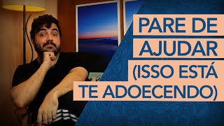 PARE DE AJUDAR TODOS (ISSO ESTÁ TE ADOECENDO)