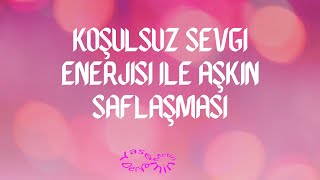 Koşulsuz Sevgi Enerjisi ile Aşkın Saflaşması