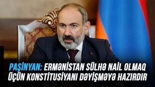 Paşinyan: Ermənistan sülhə nail olmaq üçün konstitusiyanı dəyişməyə hazırdır