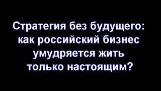 Стратегия без будущего: как российский бизнес умудряется жить только настоящим? Автор Андрей Вахин