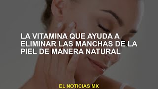 Vitaminas que ayudan a eliminar las manchas de la piel de forma natural