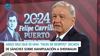 AMLO dice que es una "falta de respeto" dichos de Sánchez sobre manipulación a Sheinbaum