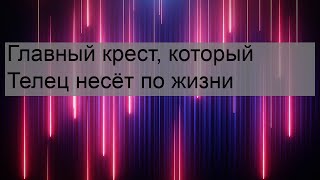 Главный крест, который Телец несёт по жизни