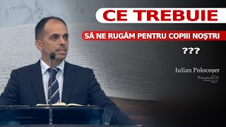 Ce trebuie să ne rugăm pentru copiii noștri ? // Iulian Polocoser