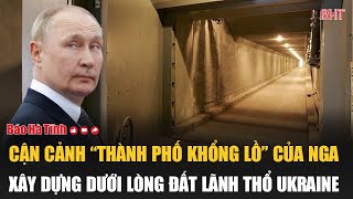 Điểm tin quốc tế: Cận cảnh “thành phố khổng lồ” của Nga xây dựng dưới lòng đất lãnh thổ Ukraine