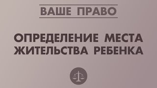 ОПРЕДЕЛЕНИЕ МЕСТА ЖИТЕЛЬСТВА РЕБЕНКА