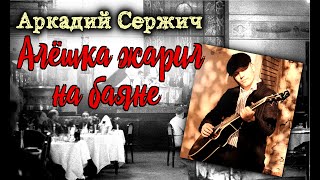 "Алёшка жарил на баяне" - Аркадий Сержич