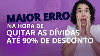 ESSE É O MAIOR ERRO QUE VOCÊ PODE COMETER AO TENTAR QUITAR SUAS DÍVIDAS COM ATÉ 90% DE DESCONTO