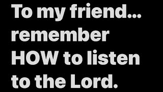 For my friend. A reminder. How to listen to the Lord.