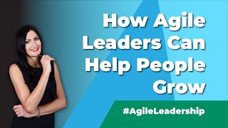 How Agile Leaders Can Help People Grow