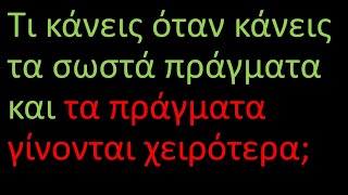 Τι κάνεις όταν κάνεις τα σωστά πράγματα και τα πράγματα γίνονται χειρότερα;