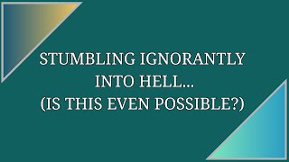 STUMBLING IGNORANTLY INTO HELL... (IS THIS EVEN POSSIBLE?)