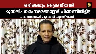 ഒരിക്കലും ക്രൈസ്‌തവർ മുസ്ലിം സഹോദരങ്ങളോട് പിണങ്ങിയിട്ടില്ല ഫാ. ജോസഫ് പുത്തൻപുരയ്ക്കൽ,Newsglobe