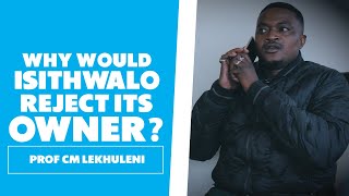 Why Would Isithwalo Reject Its Owner? Prof CM Lekhuleni