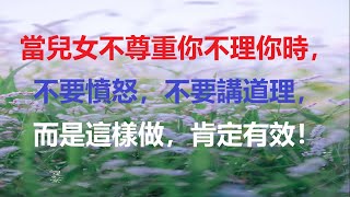 當兒女不尊重你不理你時，不要憤怒，不要講道理，而是這樣做，肯定有效！