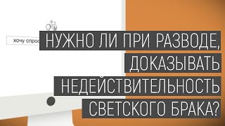 Хочу спросить | Нужно ли при разводе, доказывать недействительность светского брака?