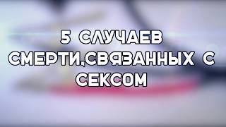 5 СЛУЧАЕВ СМЕРТИ,СВЯЗАННЫХ С СЕКСОМ