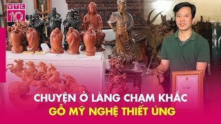 Chuyện ở làng chạm khắc gỗ mỹ nghệ Thiết Úng | NVX | VTC10