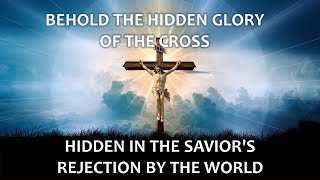 March 15, 2023 - BEHOLD THE HIDDEN GLORY OF THE CROSS HIDDEN IN THE SAVIOR'S REJECTION BY THE WORLD