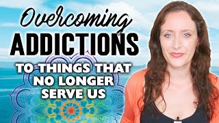 Overcoming Addictions To Things That Aren't Serving You