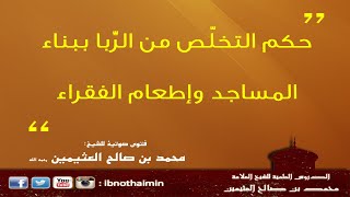 حكم التخلّص من الرِّبا ببناء المساجد وإطعام الفقراء - الشيخ ابن عثيمين