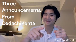 Kenta's Journal Vol.66 Three Announcements From DedachiKenta - みなさんへの３つのお知らせ -