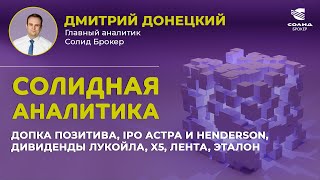 ДОПКА ПОЗИТИВА, IPO АСТРА И HENDERSON, ДИВИДЕНДЫ ЛУКОЙЛА, X5, ЛЕНТА, ЭТАЛОН. СОЛИДНАЯ АНАЛИТИКА #81