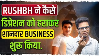 Rushbh ने कैसे Depression से बाहर निकलकर शानदार Business शुरू किया |