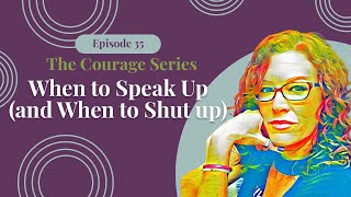 The Courage Series: When to Speak Up (and When to Shut Up) - Episode 035